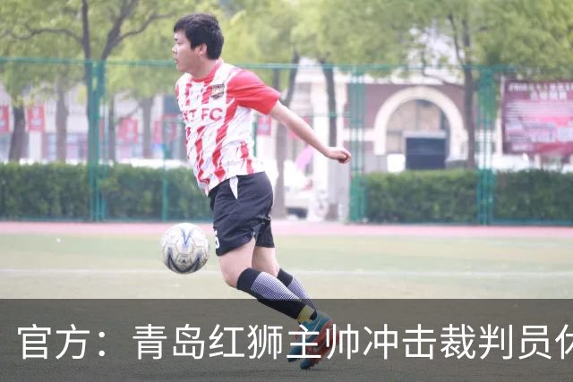 官方：青岛红狮主帅冲击裁判员休息室言语威胁 禁赛10场罚款5万元